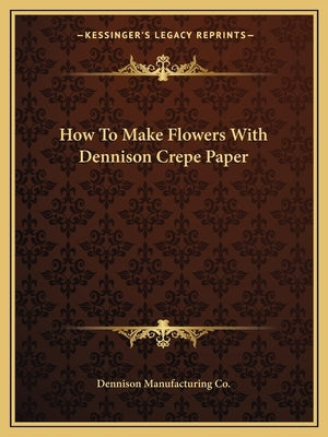 How To Make Flowers With Dennison Crepe Paper by Dennison Manufacturing Co