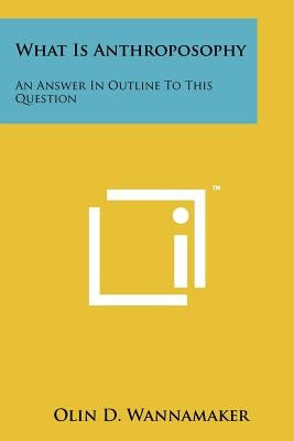 What Is Anthroposophy: An Answer in Outline to This Question by Wannamaker, Olin D.