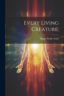Every Living Creature; by Trine, Ralph Waldo 1866-1958