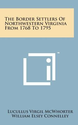 The Border Settlers of Northwestern Virginia from 1768 to 1795 by McWhorter, Lucullus Virgil