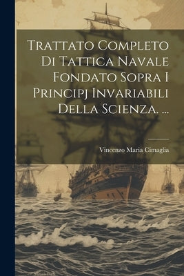 Trattato Completo Di Tattica Navale Fondato Sopra I Principj Invariabili Della Scienza. ... by Cimaglia, Vincenzo Maria