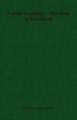 Calvin Coolidge - The Man Is President by White, William Allen