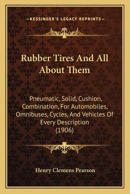 Rubber Tires And All About Them: Pneumatic, Solid, Cushion, Combination, For Automobiles, Omnibuses, Cycles, And Vehicles Of Every Description (1906) by Pearson, Henry Clemens