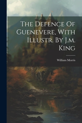 The Defence Of Guenevere, With Illustr. By J.m. King by Morris, William