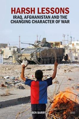 Harsh Lessons: Iraq, Afghanistan and the Changing Character of War by Barry, Ben