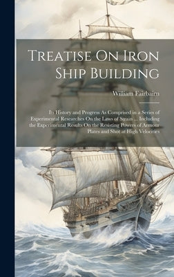Treatise On Iron Ship Building: Its History and Progress As Comprised in a Series of Experimental Researches On the Laws of Strain ... Including the E by Fairbairn, William