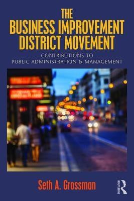 The Business Improvement District Movement: Contributions to Public Administration & Management by Grossman, Seth A.