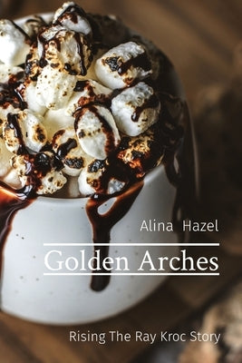 Golden Arches: Rising The Ray Kroc Story by Hazel, Alina