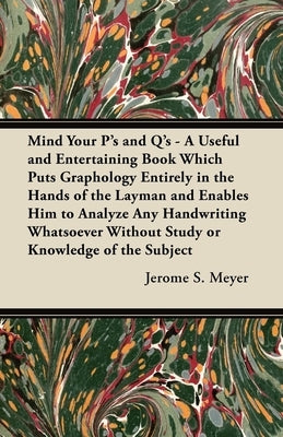 Mind Your P's and q's: A Useful and Entertaining Book Which Puts Graphology Entirely in the Hands of the Layman and Enables Him to Analyze Any Handwri by Meyer, Jerome S.