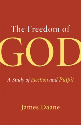 The Freedom of God: A Study of Election and Pulpit by Daane, James