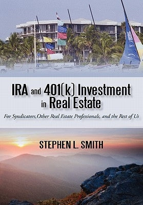 IRA and 401(k) Investment in Real Estate: For Syndicators, Other Real Estate Professionals, and the Rest of Us by Smith, Stephen L.