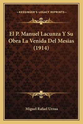 El P. Manuel Lacunza Y Su Obra La Venida Del Mesias (1914) by Urzua, Miguel Rafael