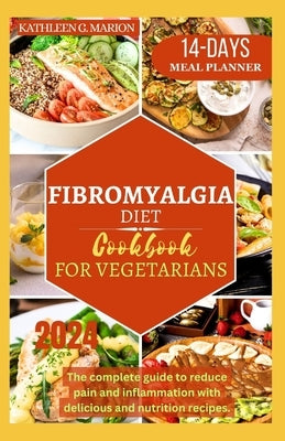 Fibromyalgia Diet Cookbook for Vegetarians: The complete guide to reduce pain and inflammation with delicious and nutrition recipes. by G. Marion, Kathleen