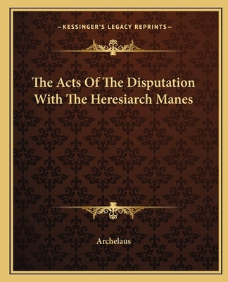 The Acts Of The Disputation With The Heresiarch Manes by Archelaus