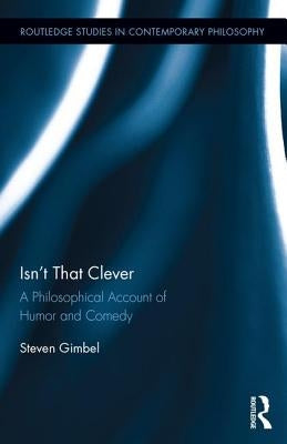 Isn't That Clever: A Philosophical Account of Humor and Comedy by Gimbel, Steven