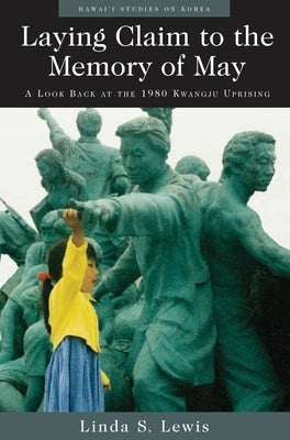 Laying Claim to the Memory of May: A Look Back at the 1980 Kwangju Uprising by Lewis, Linda S.