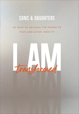 I Am Transformed: 40 Days to Unleash the Power of Your God-Given Identity by Sons &. Daughters