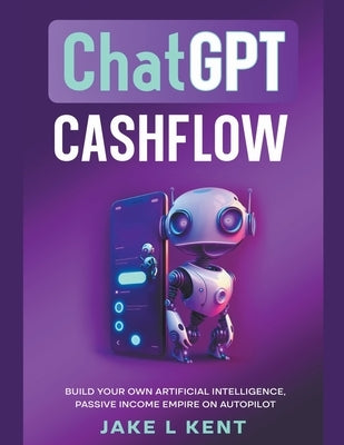 ChatGPT Cashflow Build Your own Artificial Intelligence, Passive Income Empire on Autopilot by Kent, Jake L.