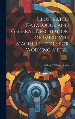 Illustrated Catalogue and General Description of Improved Machine Tools for Working Metal by Sellers, William