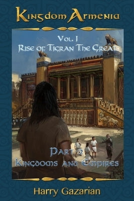 Kingdom Armenia Vol. 1: Rise of Tigran the Great Part 2: Kingdoms and Empires by Gazarian, Harry