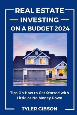 Real Estate Investing on a Budget 2024: Tips on How to Get Started with Little or No Money Down by Gibson, Tyler