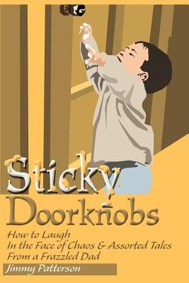 Sticky Doorknobs: How to Laugh in the Face of Chaos & Assorted Tales from a Frazzled Dad by Patterson, Jimmy