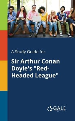 A Study Guide for Sir Arthur Conan Doyle's "Red-Headed League" by Gale, Cengage Learning