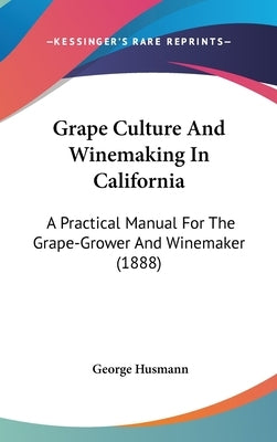 Grape Culture And Winemaking In California: A Practical Manual For The Grape-Grower And Winemaker (1888) by Husmann, George