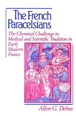 The French Paracelsians: The Chemical Challenge to Medical and Scientific Tradition in Early Modern France by Debus, Allen George