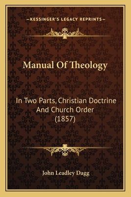 Manual Of Theology: In Two Parts, Christian Doctrine And Church Order (1857) by Dagg, John Leadley