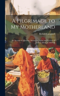 A Pilgrimage to My Motherland: An Account of a Journey Among the Egbas and Yorubas of Central Africa, in 1859-60 by Campbell, Robert