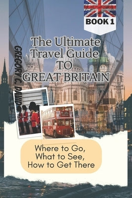 The Ultimate Travel Guide to Great Britain: Where to Go, What to See, How to Get There!! by Sage, Timothy A.