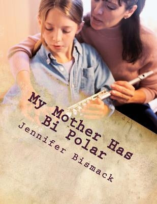 My Mother has Bi Polar: Explaining Bi Polar to Kids by Bismack, Jennifer Marie