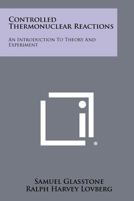 Controlled Thermonuclear Reactions: An Introduction To Theory And Experiment by Glasstone, Samuel