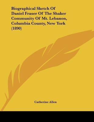 Biographical Sketch Of Daniel Fraser Of The Shaker Community Of Mt. Lebanon, Columbia County, New York (1890) by Allen, Catherine