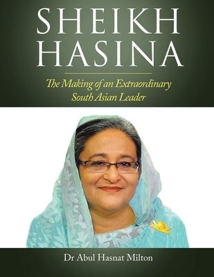 Sheikh Hasina: The Making of an Extraordinary South Asian Leader by Milton, Abul Hasnat