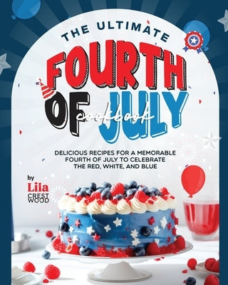 The Ultimate Fourth of July Cookbook: Delicious Recipes for a Memorable Fourth of July to Celebrate the Red, White, and Blue by Crestwood, Lila