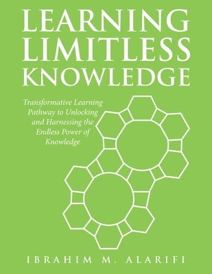 Learning Limitless Knowledge: Transformative Learning Pathway to Unlocking and Harnessing the Endless Power of Knowledge by Alarifi, Ibrahim M.