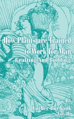 How Plants Are Trained to Work for Man: Grafting and Budding by Burbank, Luther