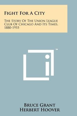 Fight for a City: The Story of the Union League Club of Chicago and Its Times, 1880-1955 by Grant, Bruce