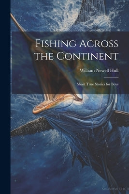 Fishing Across the Continent: Short True Stories for Boys by Hull, William Newell