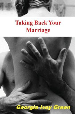 Taking Back Your Marriage: How To Get Your husband to Fall in Love with You (Again) by Green, Georgia Ivey