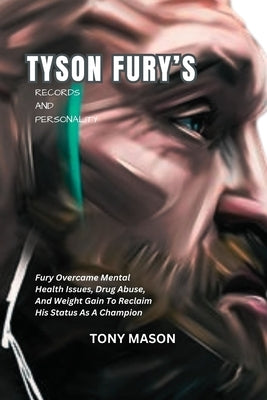 Tyson Fury's Records And Personality: Fury Overcame Mental Health Issues, Drug Abuse, And Weight Gain To Reclaim His Status As A Champion by Mason, Tony