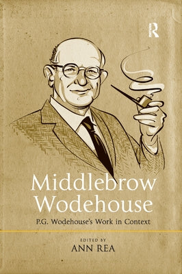Middlebrow Wodehouse: P.G. Wodehouse's Work in Context by Rea, Ann