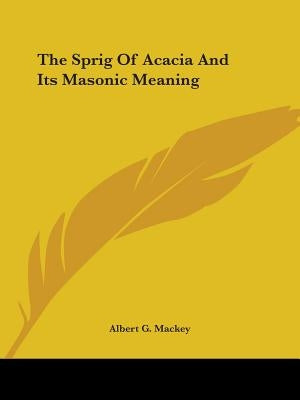 The Sprig Of Acacia And Its Masonic Meaning by Mackey, Albert G.