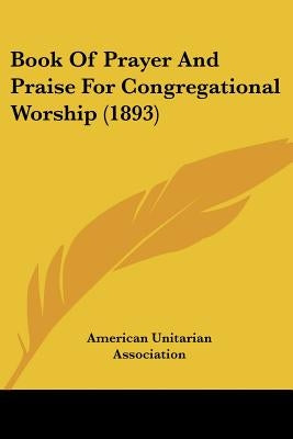 Book Of Prayer And Praise For Congregational Worship (1893) by American Unitarian Association