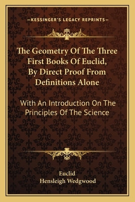 The Geometry Of The Three First Books Of Euclid, By Direct Proof From Definitions Alone: With An Introduction On The Principles Of The Science by Euclid