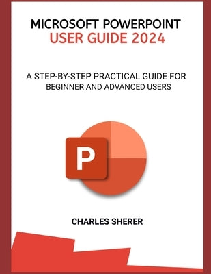 Microsoft PowerPoint User Guide 2024: A Step-By-Step Practical Guide for Beginner and Advanced Users by Sherer, Charles