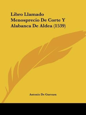 Libro Llamado Menosprecio De Corte Y Alabanca De Aldea (1539) by de Guevara, Antonio