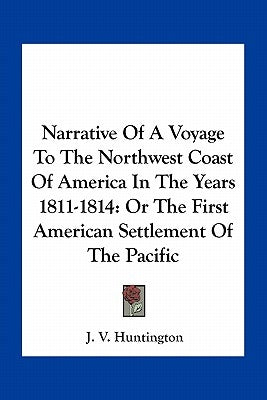 Narrative Of A Voyage To The Northwest Coast Of America In The Years 1811-1814: Or The First American Settlement Of The Pacific by Huntington, J. V.